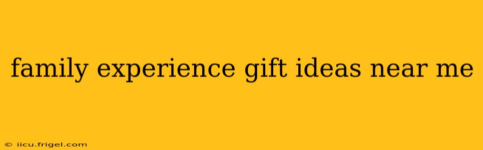 family experience gift ideas near me