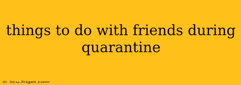 things to do with friends during quarantine